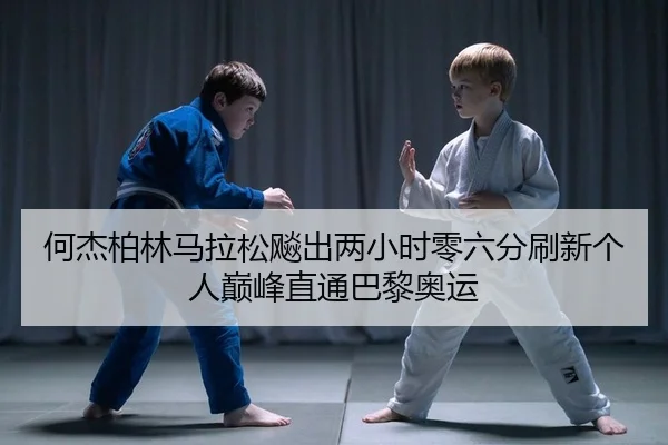 何杰柏林马拉松飚出两小时零六分刷新个人巅峰直通巴黎奥运