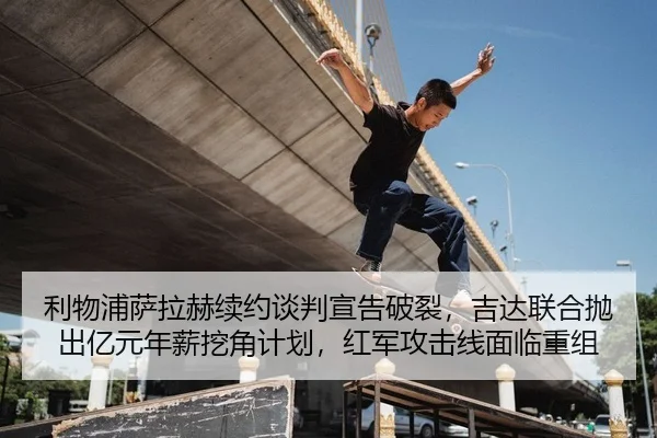 利物浦萨拉赫续约谈判宣告破裂，吉达联合抛出亿元年薪挖角计划，红军攻击线面临重组